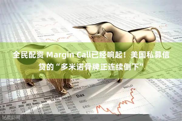 全民配资 Margin Call已经响起！美国私募信贷的“多米诺骨牌正连续倒下”