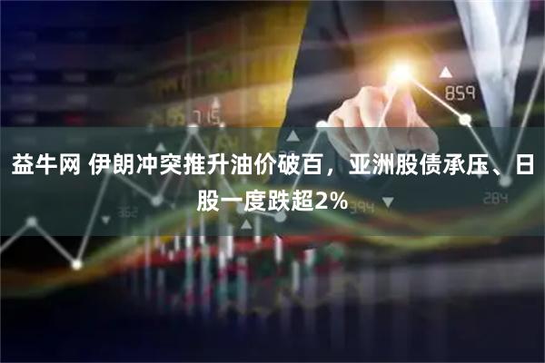 益牛网 伊朗冲突推升油价破百，亚洲股债承压、日股一度跌超2%