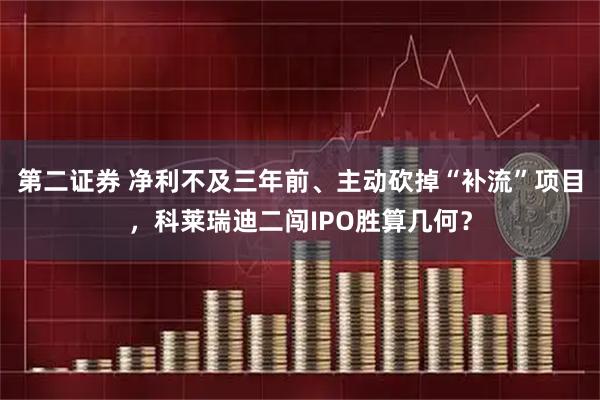 第二证券 净利不及三年前、主动砍掉“补流”项目，科莱瑞迪二闯IPO胜算几何？
