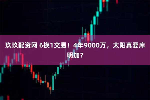 玖玖配资网 6换1交易！4年9000万，太阳真要库明加？