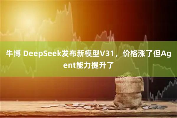 牛博 DeepSeek发布新模型V31，价格涨了但Agent能力提升了