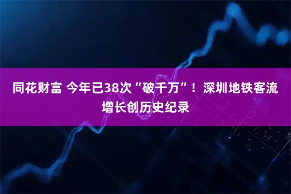 同花财富 今年已38次“破千万”！深圳地铁客流增长创历史纪录