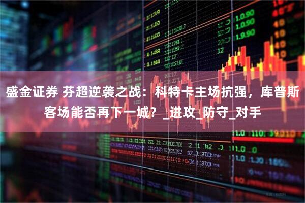 盛金证券 芬超逆袭之战：科特卡主场抗强，库普斯客场能否再下一城？_进攻_防守_对手