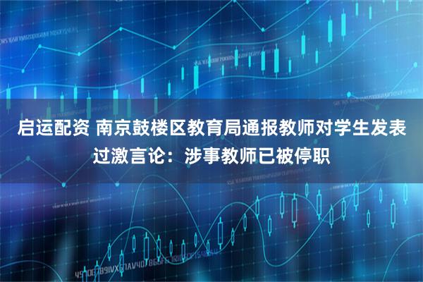 启运配资 南京鼓楼区教育局通报教师对学生发表过激言论：涉事教师已被停职