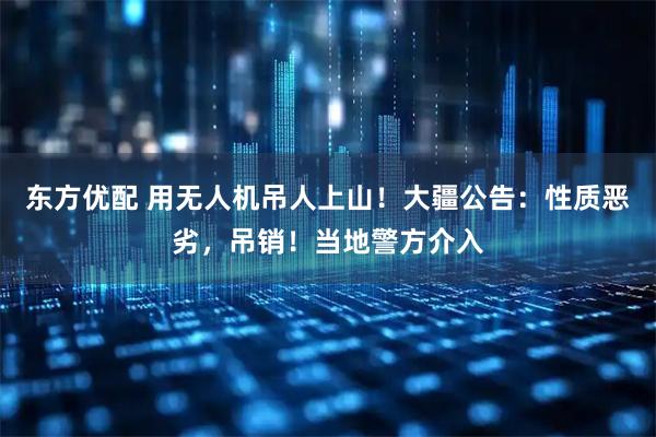 东方优配 用无人机吊人上山！大疆公告：性质恶劣，吊销！当地警方介入