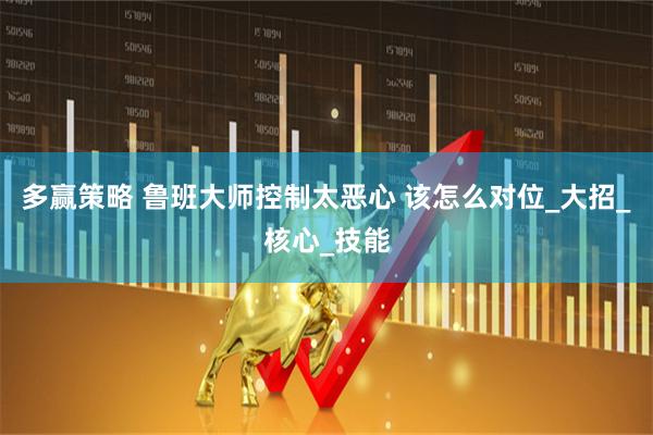 多赢策略 鲁班大师控制太恶心 该怎么对位_大招_核心_技能