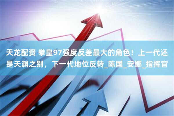 天龙配资 拳皇97强度反差最大的角色！上一代还是天渊之别，下一代地位反转_陈国_安娜_指挥官